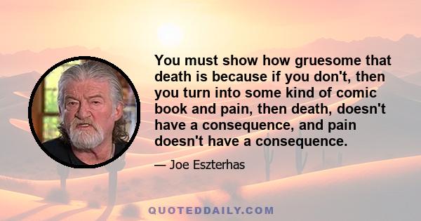 You must show how gruesome that death is because if you don't, then you turn into some kind of comic book and pain, then death, doesn't have a consequence, and pain doesn't have a consequence.