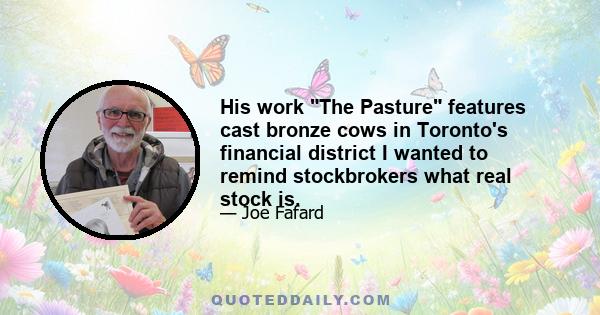 His work The Pasture features cast bronze cows in Toronto's financial district I wanted to remind stockbrokers what real stock is.