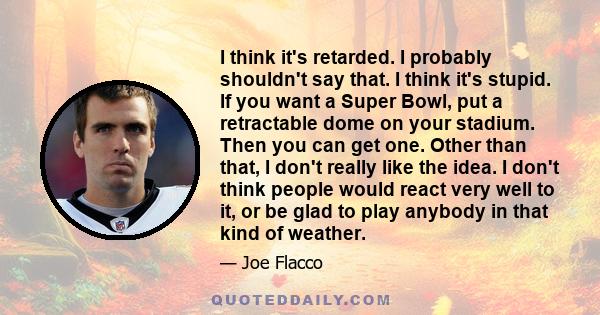 I think it's retarded. I probably shouldn't say that. I think it's stupid. If you want a Super Bowl, put a retractable dome on your stadium. Then you can get one. Other than that, I don't really like the idea. I don't