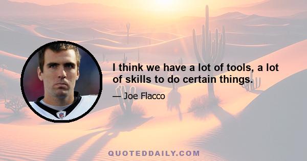 I think we have a lot of tools, a lot of skills to do certain things.