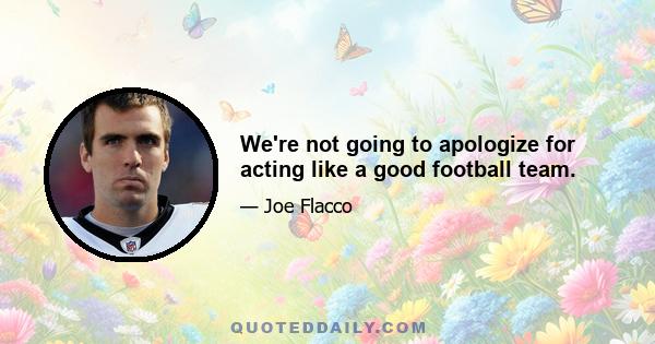 We're not going to apologize for acting like a good football team.