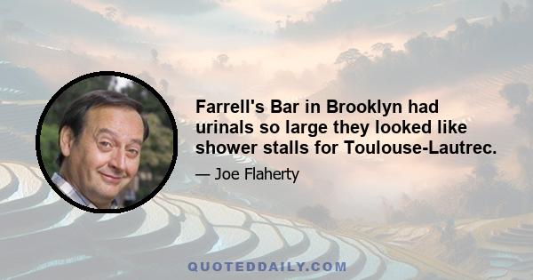 Farrell's Bar in Brooklyn had urinals so large they looked like shower stalls for Toulouse-Lautrec.