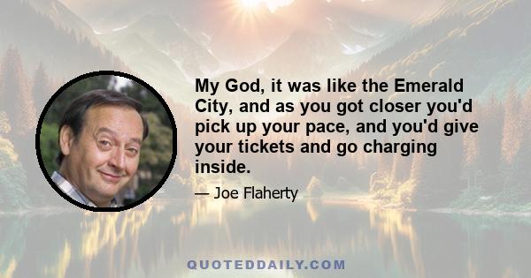 My God, it was like the Emerald City, and as you got closer you'd pick up your pace, and you'd give your tickets and go charging inside.