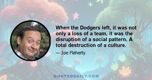 When the Dodgers left, it was not only a loss of a team, it was the disruption of a social pattern. A total destruction of a culture.