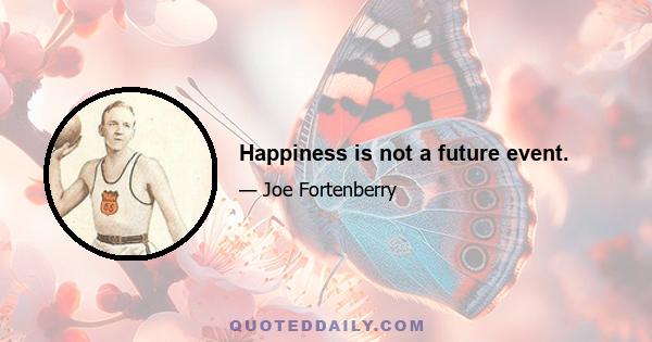 Happiness is not a future event.