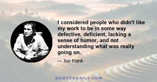 I considered people who didn't like my work to be in some way defective, deficient, lacking a sense of humor, and not understanding what was really going on.