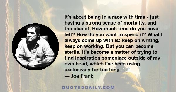 It's about being in a race with time - just having a strong sense of mortality, and the idea of, How much time do you have left? How do you want to spend it? What I always come up with is: keep on writing, keep on