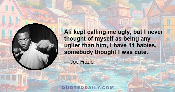 Ali kept calling me ugly, but I never thought of myself as being any uglier than him, I have 11 babies, somebody thought I was cute.