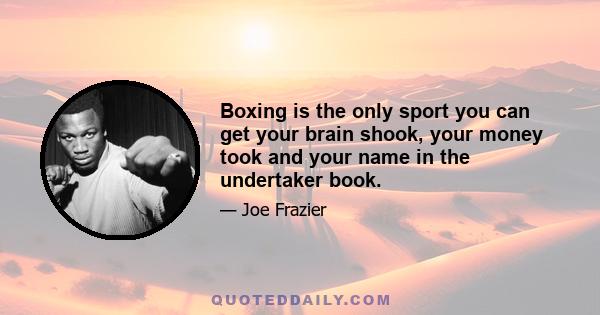 Boxing is the only sport you can get your brain shook, your money took and your name in the undertaker book.