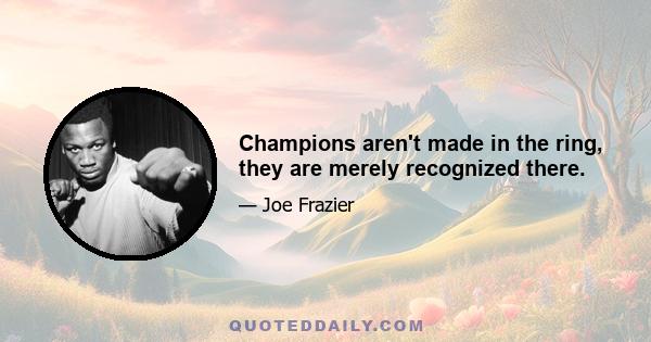 Champions aren't made in the ring, they are merely recognized there.