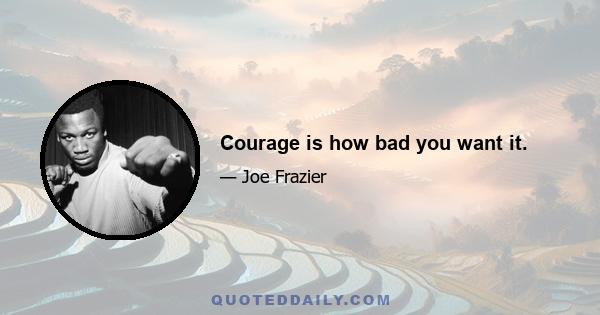 Courage is how bad you want it.