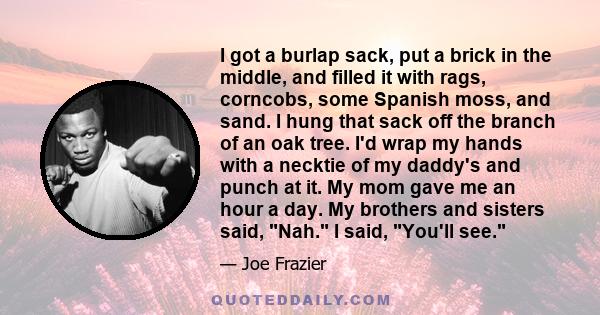 I got a burlap sack, put a brick in the middle, and filled it with rags, corncobs, some Spanish moss, and sand. I hung that sack off the branch of an oak tree. I'd wrap my hands with a necktie of my daddy's and punch at 