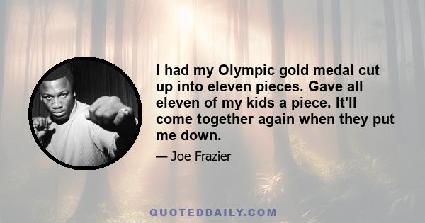 I had my Olympic gold medal cut up into eleven pieces. Gave all eleven of my kids a piece. It'll come together again when they put me down.