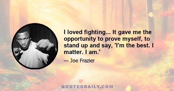 I loved fighting... It gave me the opportunity to prove myself, to stand up and say, 'I'm the best. I matter. I am.'