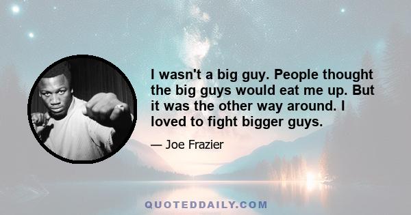 I wasn't a big guy. People thought the big guys would eat me up. But it was the other way around. I loved to fight bigger guys.