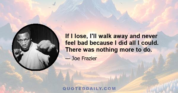 If I lose, I'll walk away and never feel bad because I did all I could. There was nothing more to do.