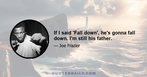 If I said 'Fall down', he's gonna fall down. I'm still his father.