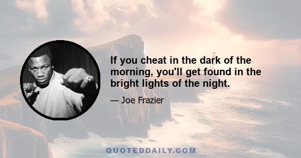 If you cheat in the dark of the morning, you'll get found in the bright lights of the night.