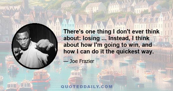 There's one thing I don't ever think about: losing ... Instead, I think about how I'm going to win, and how I can do it the quickest way.