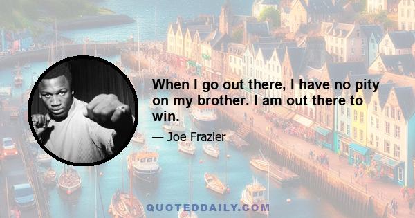 When I go out there, I have no pity on my brother. I am out there to win.