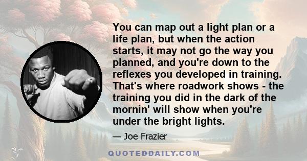 You can map out a light plan or a life plan, but when the action starts, it may not go the way you planned, and you're down to the reflexes you developed in training. That's where roadwork shows - the training you did