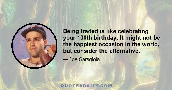 Being traded is like celebrating your 100th birthday. It might not be the happiest occasion in the world, but consider the alternative.