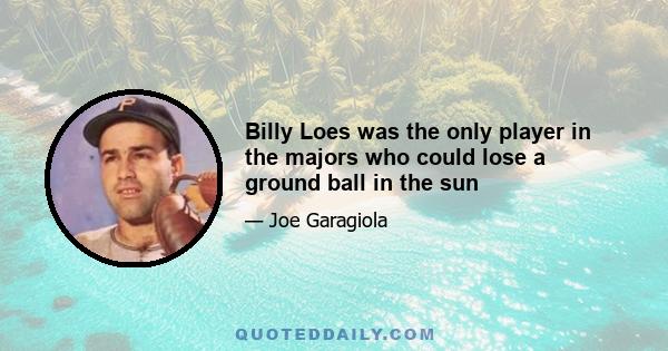 Billy Loes was the only player in the majors who could lose a ground ball in the sun