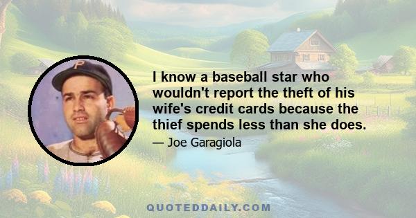 I know a baseball star who wouldn't report the theft of his wife's credit cards because the thief spends less than she does.