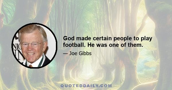 God made certain people to play football. He was one of them.