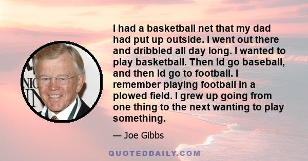 I had a basketball net that my dad had put up outside. I went out there and dribbled all day long. I wanted to play basketball. Then Id go baseball, and then Id go to football. I remember playing football in a plowed