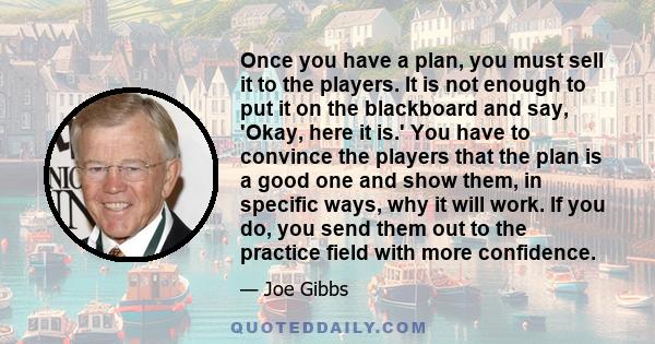 Once you have a plan, you must sell it to the players. It is not enough to put it on the blackboard and say, 'Okay, here it is.' You have to convince the players that the plan is a good one and show them, in specific