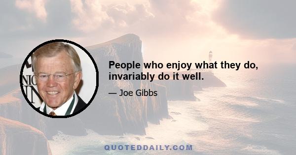 People who enjoy what they do, invariably do it well.