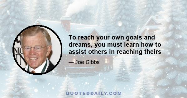 To reach your own goals and dreams, you must learn how to assist others in reaching theirs