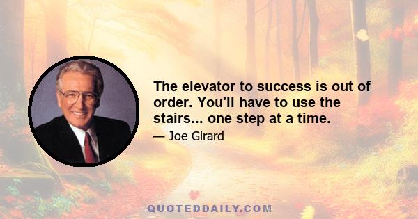 The elevator to success is out of order. You'll have to use the stairs... one step at a time.