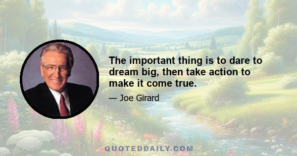 The important thing is to dare to dream big, then take action to make it come true.