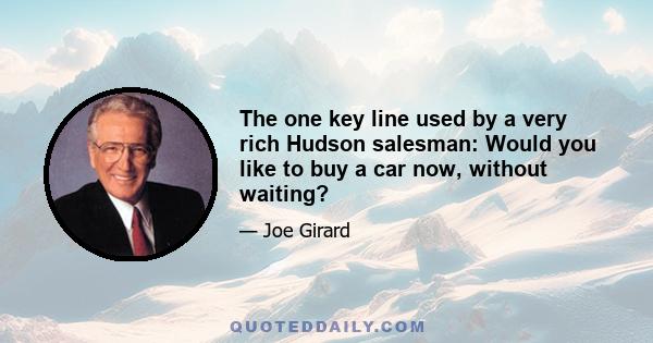 The one key line used by a very rich Hudson salesman: Would you like to buy a car now, without waiting?