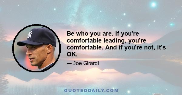 Be who you are. If you're comfortable leading, you're comfortable. And if you're not, it's OK.