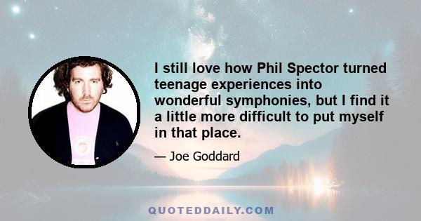 I still love how Phil Spector turned teenage experiences into wonderful symphonies, but I find it a little more difficult to put myself in that place.