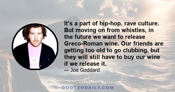 It's a part of hip-hop, rave culture. But moving on from whistles, in the future we want to release Greco-Roman wine. Our friends are getting too old to go clubbing, but they will still have to buy our wine if we