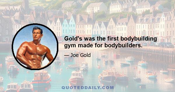 Gold's was the first bodybuilding gym made for bodybuilders.