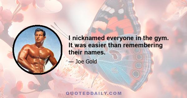 I nicknamed everyone in the gym. It was easier than remembering their names.