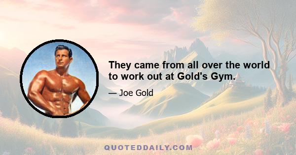 They came from all over the world to work out at Gold's Gym.