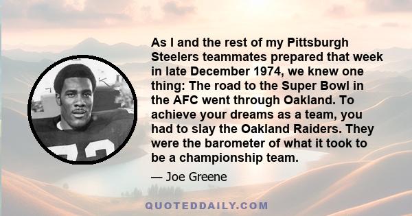 As I and the rest of my Pittsburgh Steelers teammates prepared that week in late December 1974, we knew one thing: The road to the Super Bowl in the AFC went through Oakland. To achieve your dreams as a team, you had to 