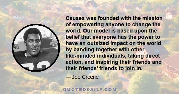 Causes was founded with the mission of empowering anyone to change the world. Our model is based upon the belief that everyone has the power to have an outsized impact on the world by banding together with other