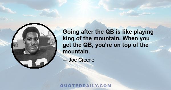 Going after the QB is like playing king of the mountain. When you get the QB, you're on top of the mountain.