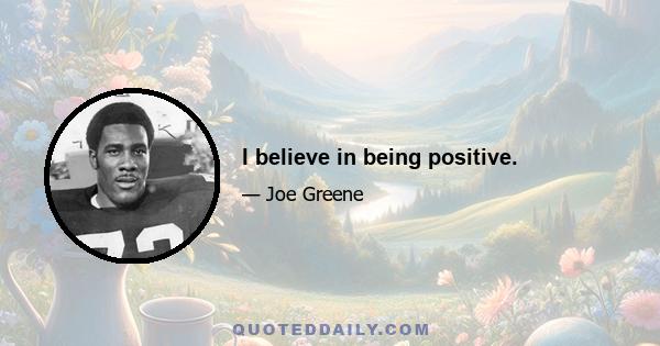 I believe in being positive.