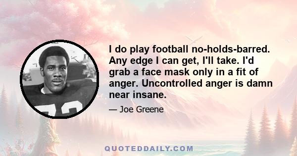 I do play football no-holds-barred. Any edge I can get, I'll take. I'd grab a face mask only in a fit of anger. Uncontrolled anger is damn near insane.