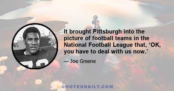 It brought Pittsburgh into the picture of football teams in the National Football League that, ‘OK, you have to deal with us now.’