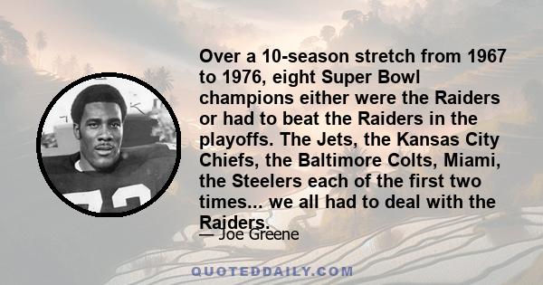 Over a 10-season stretch from 1967 to 1976, eight Super Bowl champions either were the Raiders or had to beat the Raiders in the playoffs. The Jets, the Kansas City Chiefs, the Baltimore Colts, Miami, the Steelers each