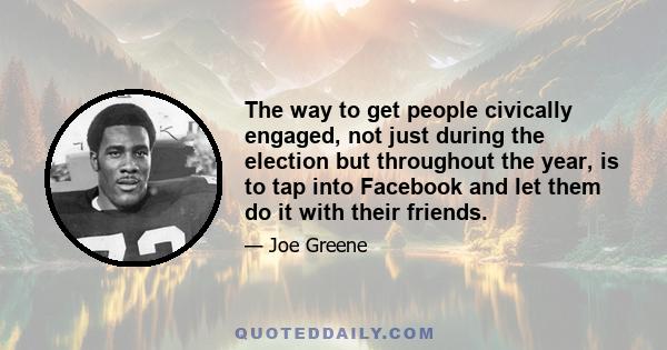 The way to get people civically engaged, not just during the election but throughout the year, is to tap into Facebook and let them do it with their friends.